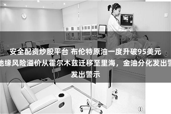 安全配资炒股平台 布伦特原油一度升破95美元：地缘风险溢价从霍尔木兹迁移至里海，金油分化发出警示
