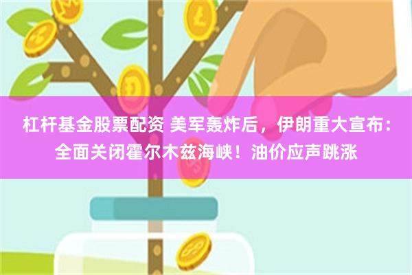 杠杆基金股票配资 美军轰炸后,伊朗重大宣布:全面关闭霍尔木兹海峡!油价应声跳涨