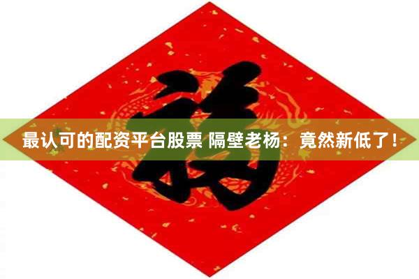 最认可的配资平台股票 隔壁老杨：竟然新低了！