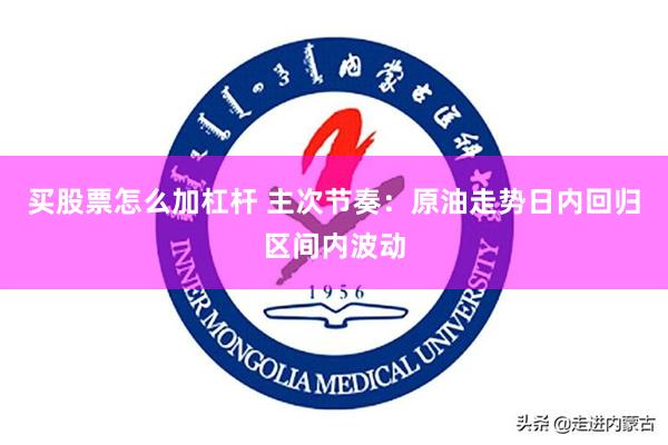 买股票怎么加杠杆 主次节奏:原油走势日内回归区间内波动