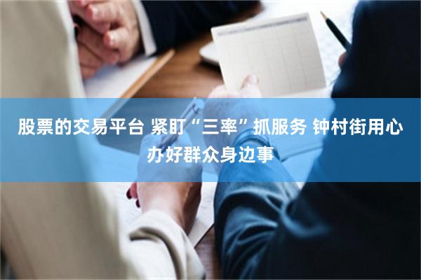 股票的交易平台 紧盯“三率”抓服务 钟村街用心办好群众身边事