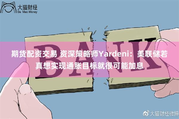 期货配资交易 资深策略师Yardeni:美联储若真想实现通胀目标就很可能加息