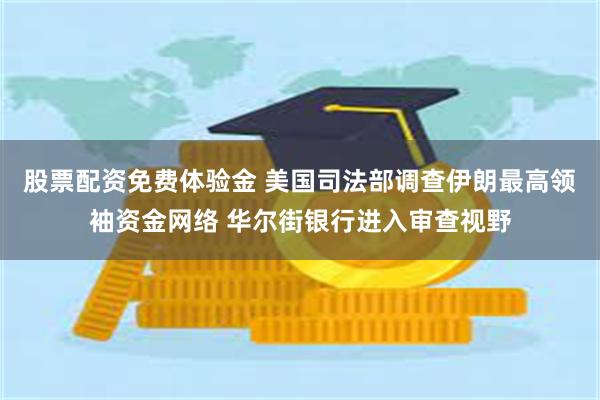股票配资免费体验金 美国司法部调查伊朗最高领袖资金网络 华尔街银行进入审查视野