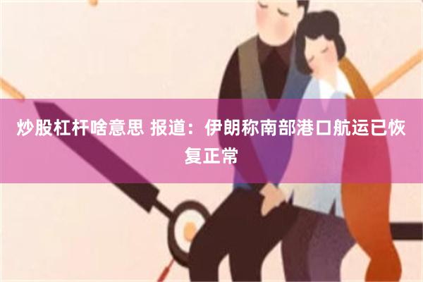 炒股杠杆啥意思 报道：伊朗称南部港口航运已恢复正常