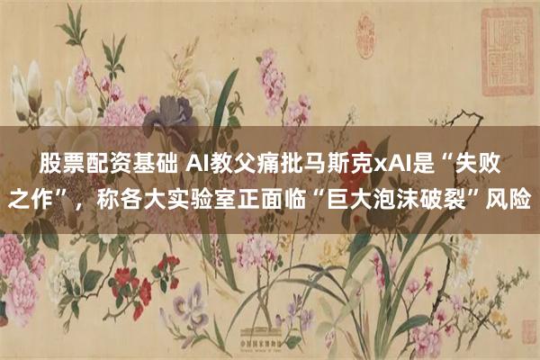 股票配资基础 AI教父痛批马斯克xAI是“失败之作”，称各大实验室正面临“巨大泡沫破裂”风险