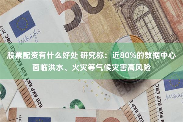股票配资有什么好处 研究称：近80%的数据中心面临洪水、火灾等气候灾害高风险