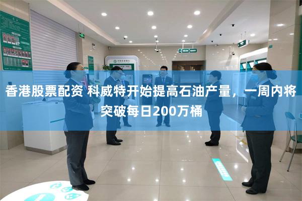 香港股票配资 科威特开始提高石油产量，一周内将突破每日200万桶