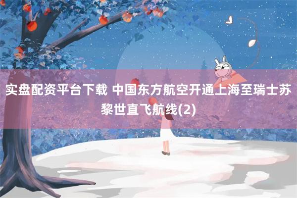 实盘配资平台下载 中国东方航空开通上海至瑞士苏黎世直飞航线(2)