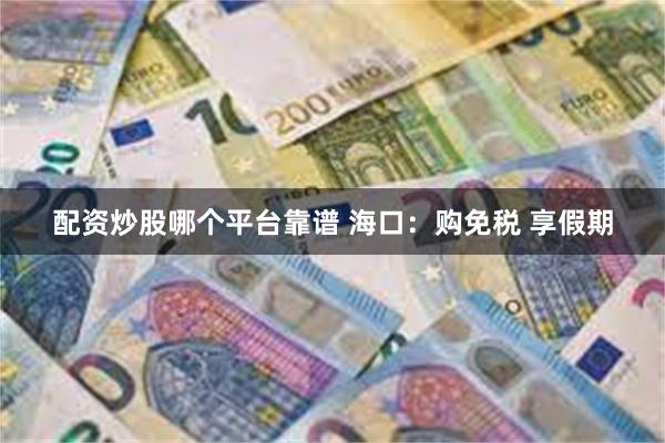 配资炒股哪个平台靠谱 海口：购免税 享假期