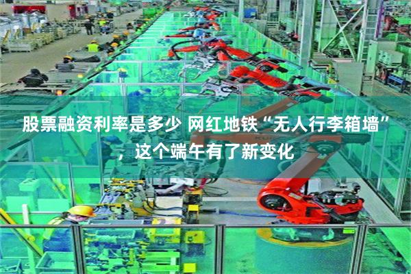 股票融资利率是多少 网红地铁“无人行李箱墙”，这个端午有了新变化