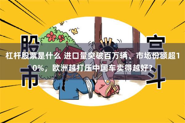 杠杆股票是什么 进口量突破百万辆、市场份额超10%，欧洲越打压中国车卖得越好？