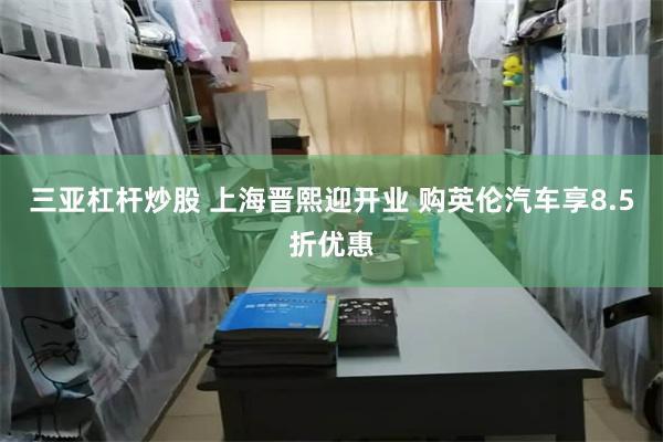 三亚杠杆炒股 上海晋熙迎开业 购英伦汽车享8.5折优惠