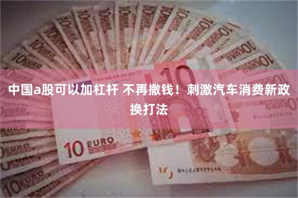 中国a股可以加杠杆 不再撒钱！刺激汽车消费新政换打法