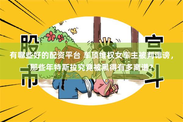 有哪些好的配资平台 车顶维权女车主被判诽谤，那些年特斯拉究竟被黑得有多离谱？