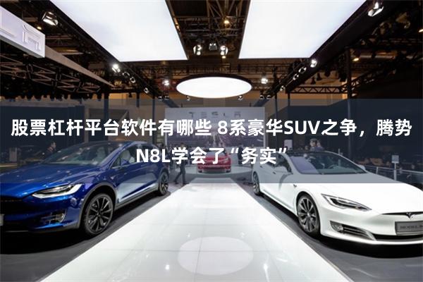 股票杠杆平台软件有哪些 8系豪华SUV之争，腾势N8L学会了“务实”