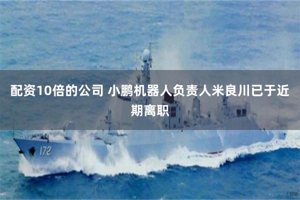 配资10倍的公司 小鹏机器人负责人米良川已于近期离职