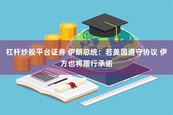 杠杆炒股平台证券 伊朗总统：若美国遵守协议 伊方也将履行承诺