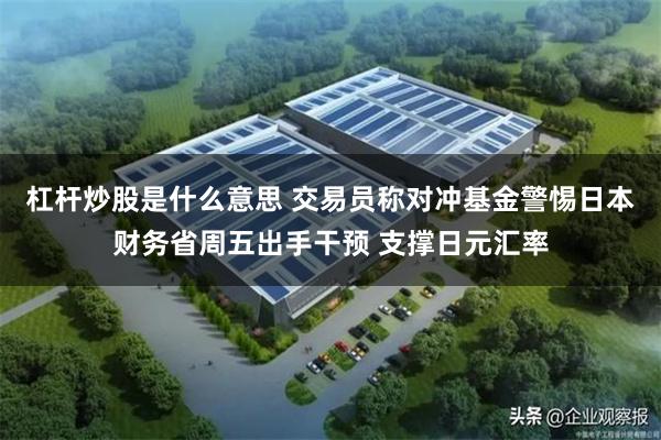 杠杆炒股是什么意思 交易员称对冲基金警惕日本财务省周五出手干预 支撑日元汇率