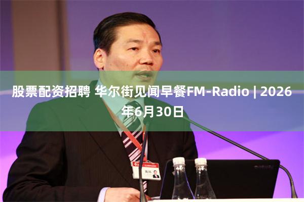 股票配资招聘 华尔街见闻早餐FM-Radio | 2026年6月30日