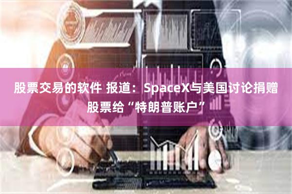 股票交易的软件 报道：SpaceX与美国讨论捐赠股票给“特朗普账户”