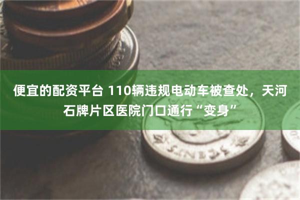 便宜的配资平台 110辆违规电动车被查处,天河石牌片区医院门口通行“变身”