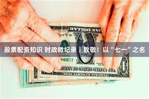 股票配资知识 时政微纪录丨致敬!以“七一”之名