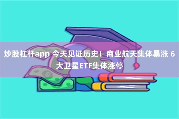 炒股杠杆app 今天见证历史!商业航天集体暴涨 6大卫星ETF集体涨停