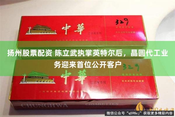 扬州股票配资 陈立武执掌英特尔后，晶圆代工业务迎来首位公开客户