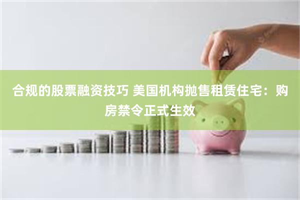 合规的股票融资技巧 美国机构抛售租赁住宅：购房禁令正式生效