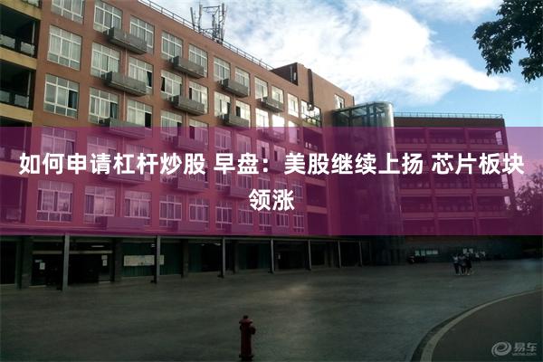 如何申请杠杆炒股 早盘：美股继续上扬 芯片板块领涨