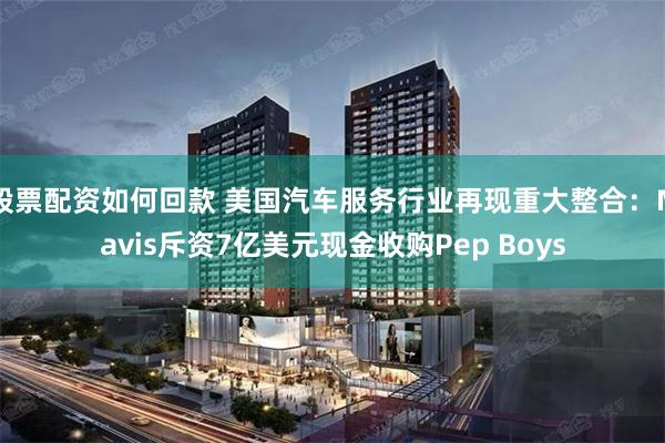 股票配资如何回款 美国汽车服务行业再现重大整合：Mavis斥资7亿美元现金收购Pep Boys