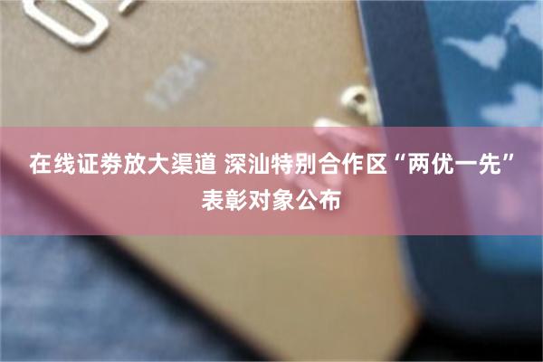 在线证劵放大渠道 深汕特别合作区“两优一先”表彰对象公布
