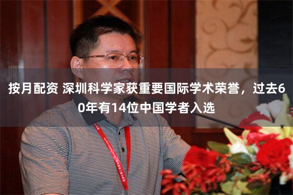 按月配资 深圳科学家获重要国际学术荣誉,过去60年有14位中国学者入选
