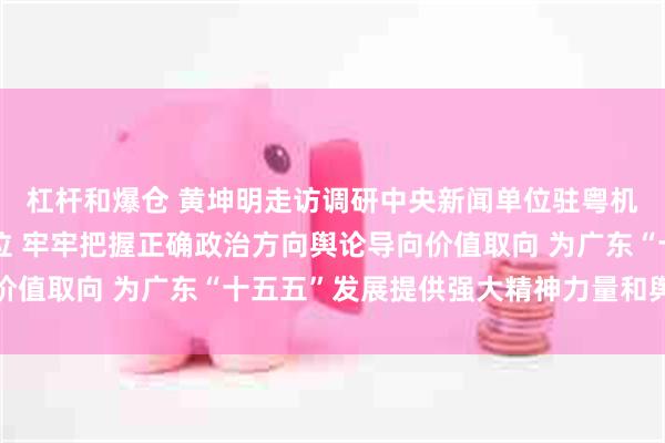 杠杆和爆仓 黄坤明走访调研中央新闻单位驻粤机构和省直主要新闻单位 牢牢把握正确政治方向舆论导向价值取向 为广东“十五五”发展提供强大精神力量和舆论支持