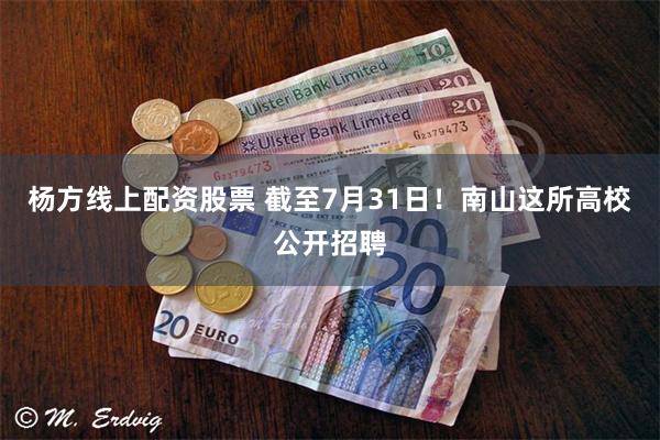 杨方线上配资股票 截至7月31日!南山这所高校公开招聘
