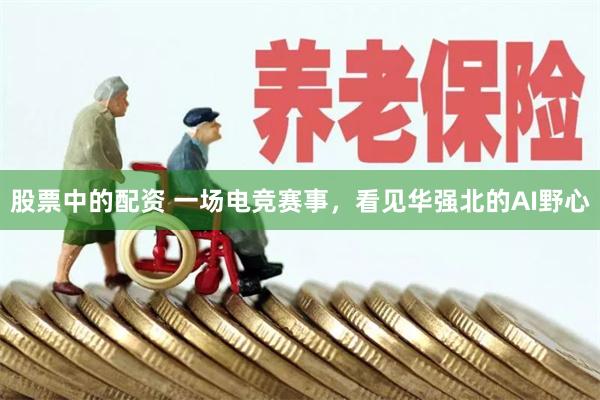 股票中的配资 一场电竞赛事,看见华强北的AI野心