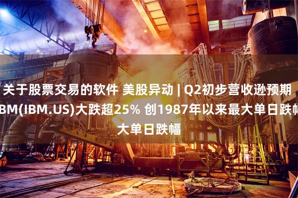 关于股票交易的软件 美股异动 | Q2初步营收逊预期 IBM(IBM.US)大跌超25% 创1987年以来最大单日跌幅