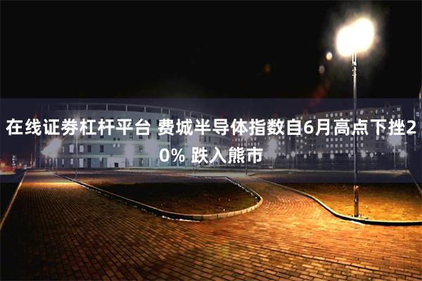 在线证劵杠杆平台 费城半导体指数自6月高点下挫20% 跌入熊市