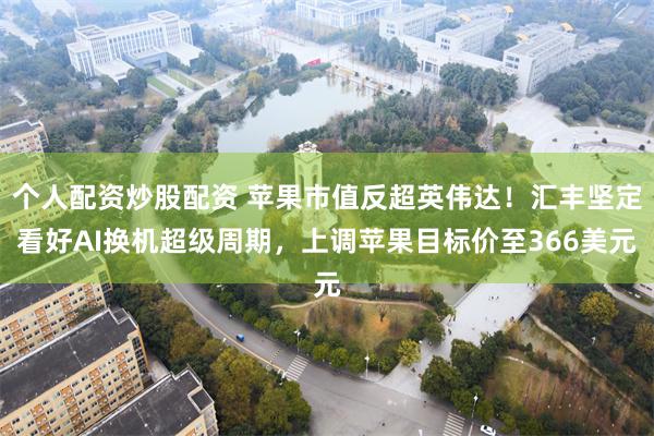 个人配资炒股配资 苹果市值反超英伟达！汇丰坚定看好AI换机超级周期，上调苹果目标价至366美元