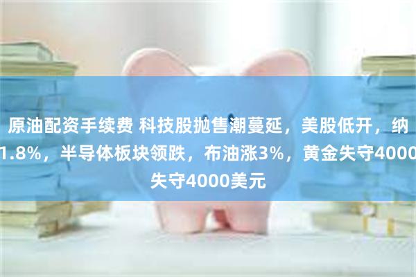 原油配资手续费 科技股抛售潮蔓延，美股低开，纳指跌1.8%，半导体板块领跌，布油涨3%，黄金失守4000美元
