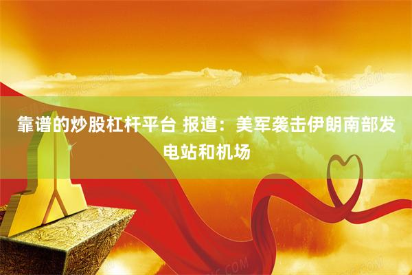 靠谱的炒股杠杆平台 报道：美军袭击伊朗南部发电站和机场