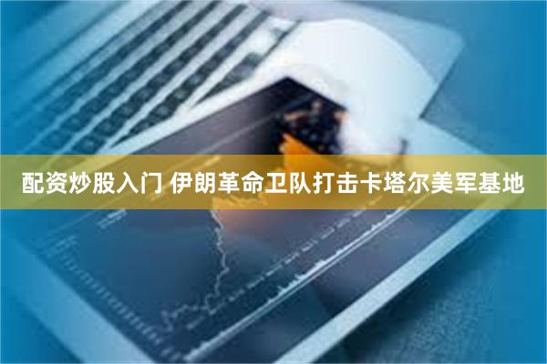 配资炒股入门 伊朗革命卫队打击卡塔尔美军基地