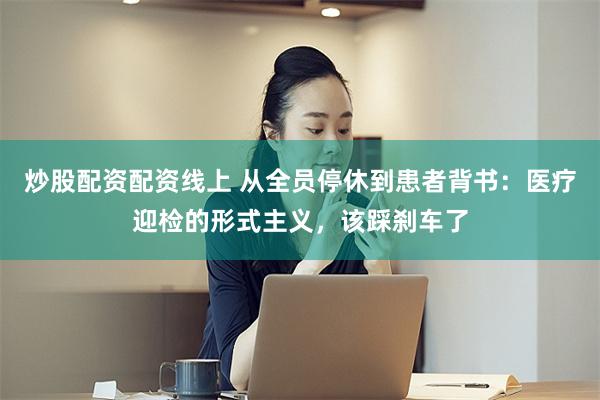 炒股配资配资线上 从全员停休到患者背书：医疗迎检的形式主义，该踩刹车了