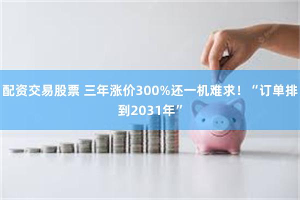 配资交易股票 三年涨价300%还一机难求！“订单排到2031年”