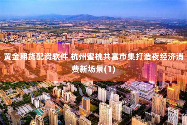 黄金期货配资软件 杭州蜜桃共富市集打造夜经济消费新场景(1)