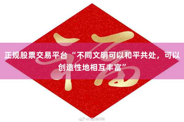 正规股票交易平台 “不同文明可以和平共处，可以创造性地相互丰富”