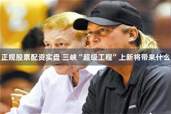 正规股票配资实盘 三峡“超级工程”上新将带来什么