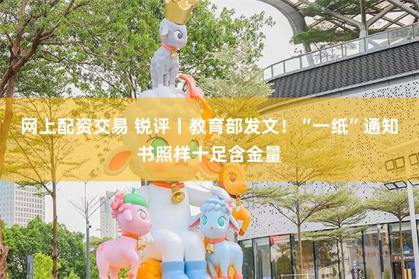 网上配资交易 锐评丨教育部发文！“一纸”通知书照样十足含金量