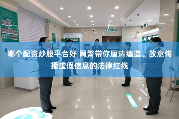 哪个配资炒股平台好 网警带你厘清编造、故意传播虚假信息的法律红线