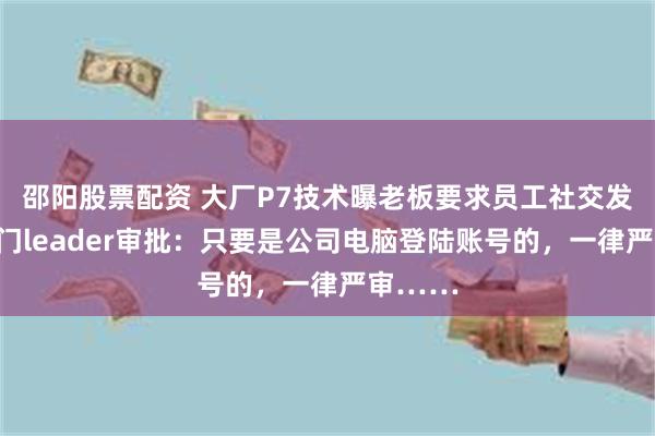 邵阳股票配资 大厂P7技术曝老板要求员工社交发文需部门leader审批：只要是公司电脑登陆账号的，一律严审……
